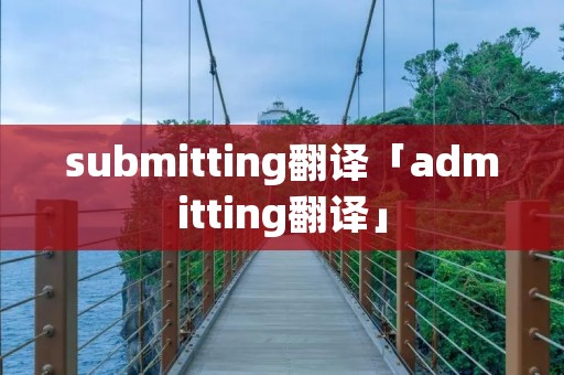 submitting翻译「admitting翻译」