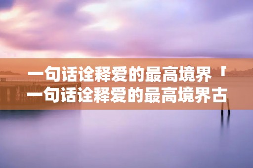 一句话诠释爱的最高境界「一句话诠释爱的最高境界古文」