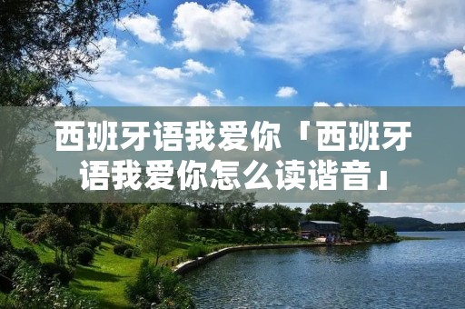 西班牙语我爱你「西班牙语我爱你怎么读谐音」