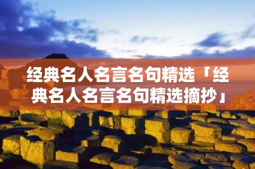 经典名人名言名句精选「经典名人名言名句精选摘抄」 经典名人名言名句精选「经典名人名言名句精选摘抄」