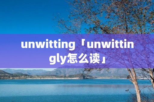 unwitting「unwittingly怎么读」