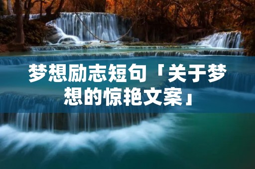 梦想励志短句「关于梦想的惊艳文案」