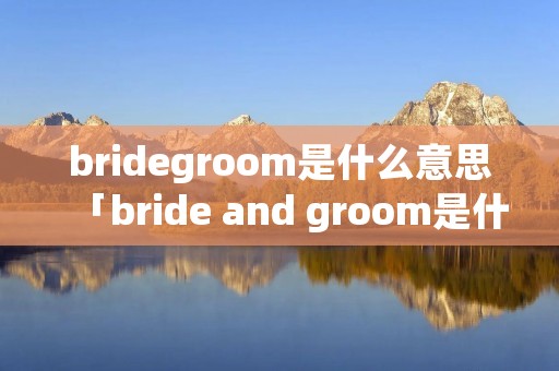 bridegroom是什么意思「bride and groom是什么意思中文」