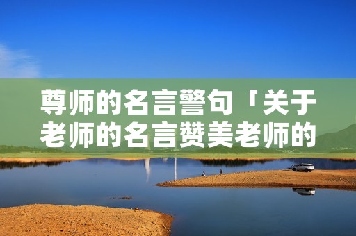 尊师的名言警句「关于老师的名言赞美老师的名言」