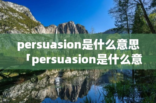 persuasion是什么意思「persuasion是什么意思英语翻译成中文」