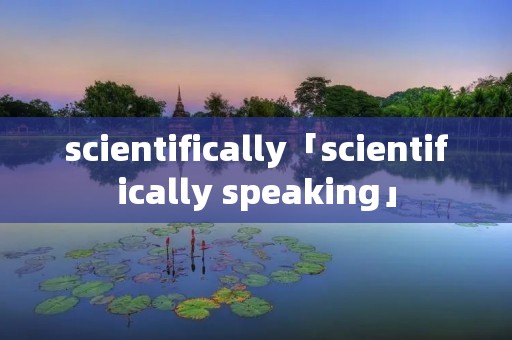 scientifically「scientifically speaking」 scientifically「scientifically speaking」