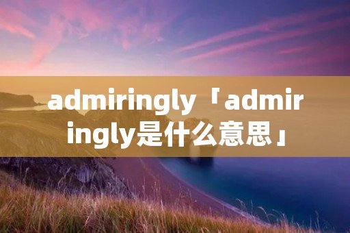 admiringly「admiringly是什么意思」