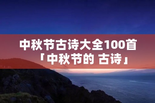 中秋节古诗大全100首「中秋节的 古诗」
