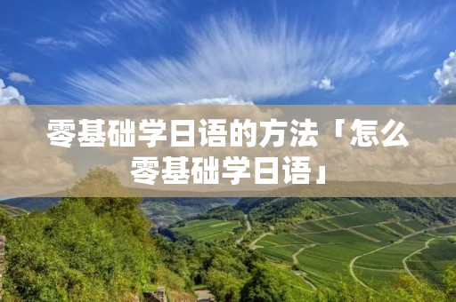 零基础学日语的方法「怎么零基础学日语」 零基础学日语的方法「怎么零基础学日语」