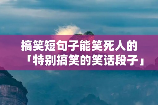 搞笑短句子能笑死人的「特别搞笑的笑话段子」