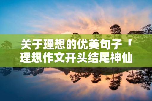 关于理想的优美句子「理想作文开头结尾神仙句子」 关于理想的优美句子「理想作文开头结尾神仙句子」
