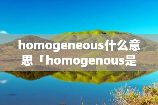 homogeneous什么意思「homogenous是什么意思」 homogeneous什么意思「homogenous是什么意思」