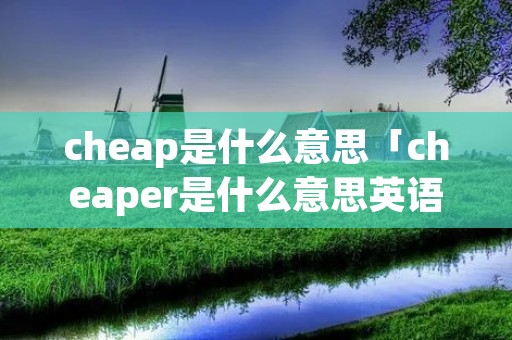 cheap是什么意思「cheaper是什么意思英语」
