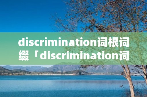 discrimination词根词缀「discrimination词根词缀记忆法」