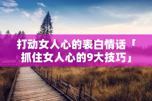 打动女人心的表白情话「抓住女人心的9大技巧」