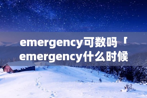 emergency可数吗「emergency什么时候可数什么时候不可数」