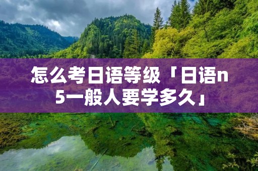 怎么考日语等级「日语n5一般人要学多久」
