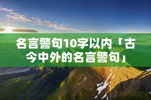 名言警句10字以内「古今中外的名言警句」