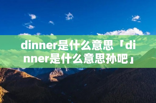 dinner是什么意思「dinner是什么意思孙吧」 dinner是什么意思「dinner是什么意思孙吧」