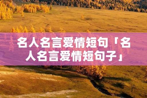 名人名言爱情短句「名人名言爱情短句子」