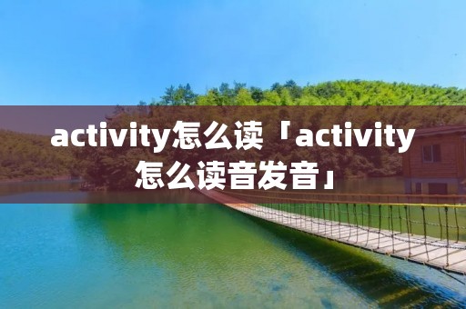 activity怎么读「activity怎么读音发音」