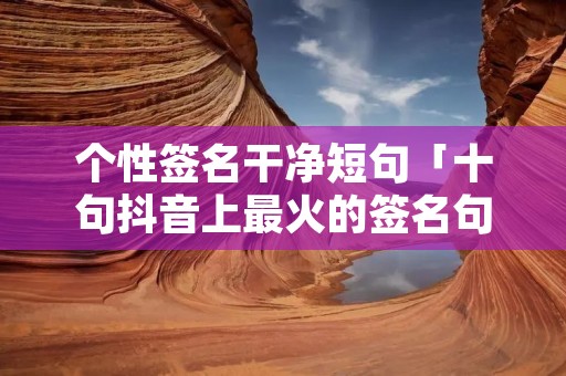 个性签名干净短句「十句抖音上最火的签名句子」