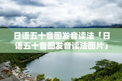 日语五十音图发音读法「日语五十音图发音读法图片」 日语五十音图发音读法「日语五十音图发音读法图片」