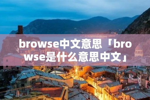 browse中文意思「browse是什么意思中文」 browse中文意思「browse是什么意思中文」