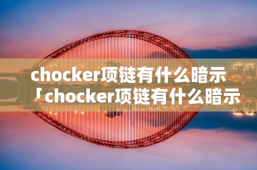 chocker项链有什么暗示「chocker项链有什么暗示chocker与性暗示有关吗」