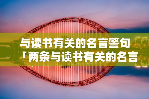 与读书有关的名言警句「两条与读书有关的名言警句」 与读书有关的名言警句「两条与读书有关的名言警句」