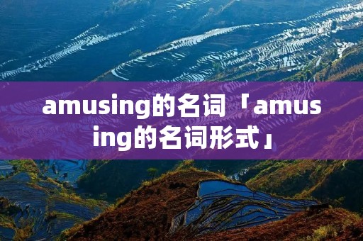 amusing的名词「amusing的名词形式」 amusing的名词「amusing的名词形式」