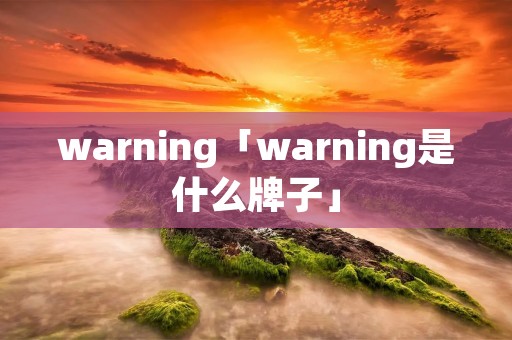 warning「warning是什么牌子」 warning「warning是什么牌子」