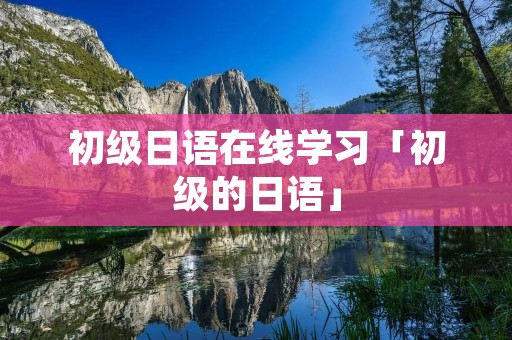 初级日语在线学习「初级的日语」 初级日语在线学习「初级的日语」