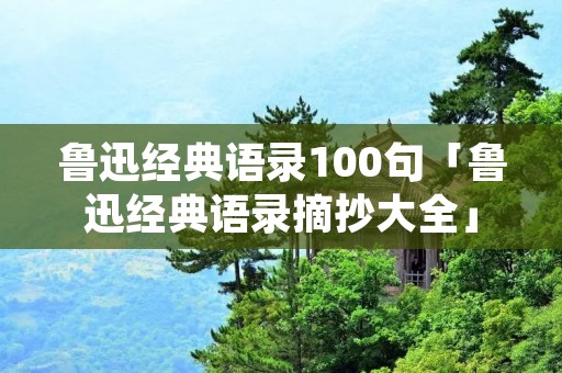 鲁迅经典语录100句「鲁迅经典语录摘抄大全」