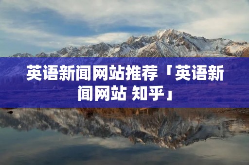 英语新闻网站推荐「英语新闻网站 知乎」 英语新闻网站推荐「英语新闻网站 知乎」