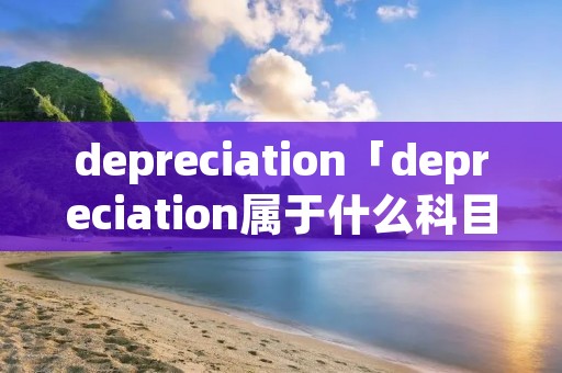 depreciation「depreciation属于什么科目」