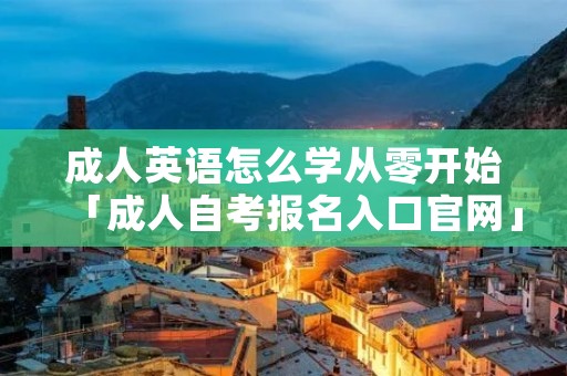 成人英语怎么学从零开始「成人自考报名入口官网」