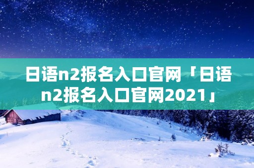 日语n2报名入口官网「日语n2报名入口官网2021」 日语n2报名入口官网「日语n2报名入口官网2021」