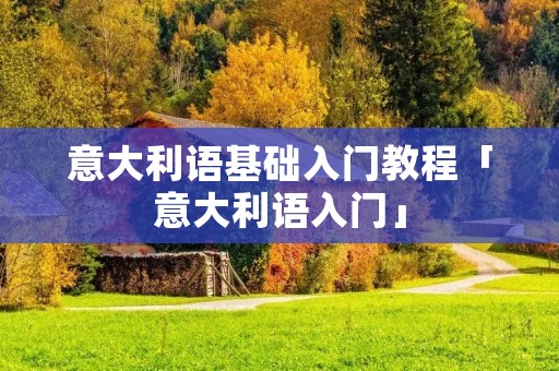 意大利语基础入门教程「意大利语入门」