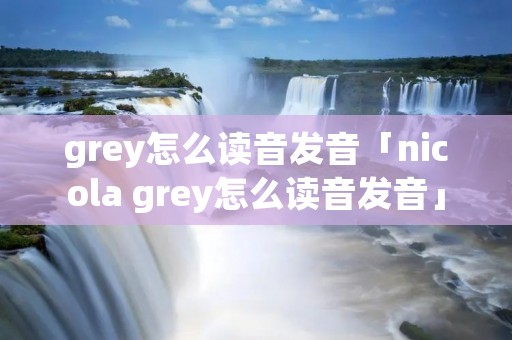 grey怎么读音发音「nicola grey怎么读音发音」