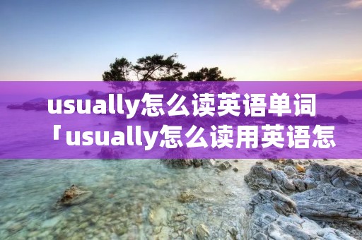 usually怎么读英语单词「usually怎么读用英语怎么读」