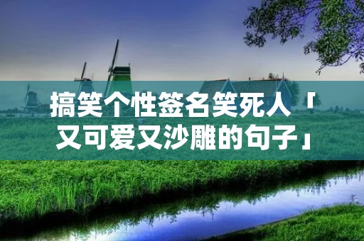 搞笑个性签名笑死人「又可爱又沙雕的句子」