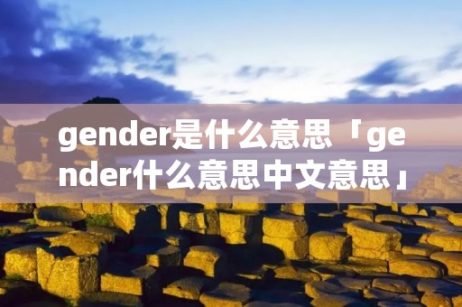 gender是什么意思「gender什么意思中文意思」 gender是什么意思「gender什么意思中文意思」
