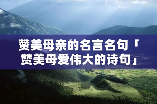 赞美母亲的名言名句「赞美母爱伟大的诗句」