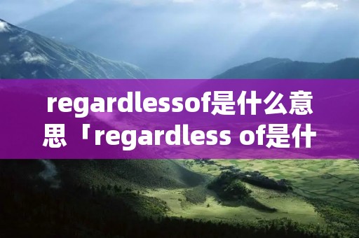 regardlessof是什么意思「regardless of是什么词性」