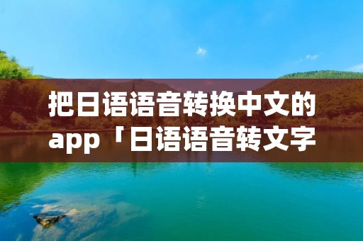 把日语语音转换中文的app「日语语音转文字的软件」