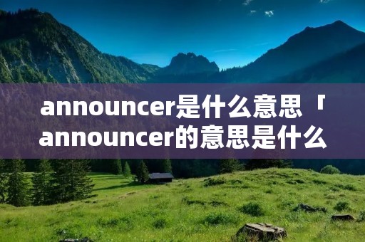 announcer是什么意思「announcer的意思是什么」 announcer是什么意思「announcer的意思是什么」