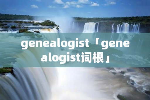 genealogist「genealogist词根」 genealogist「genealogist词根」