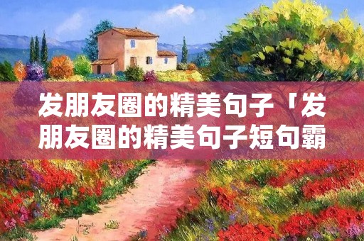 发朋友圈的精美句子「发朋友圈的精美句子短句霸气」