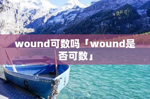 wound可数吗「wound是否可数」 wound可数吗「wound是否可数」